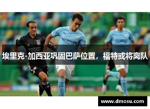 埃里克-加西亚巩固巴萨位置，福特或将离队