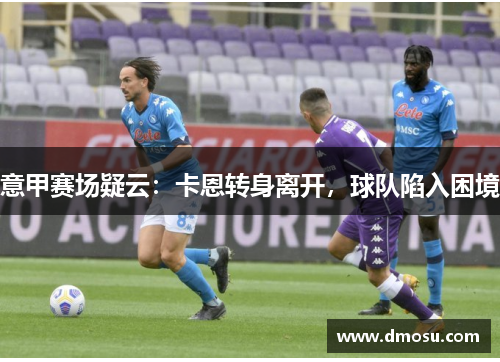 意甲赛场疑云：卡恩转身离开，球队陷入困境