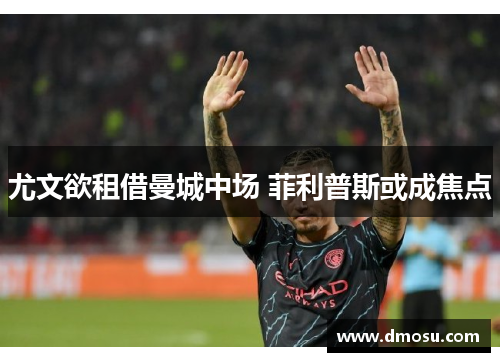 尤文欲租借曼城中场 菲利普斯或成焦点